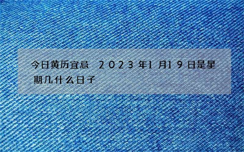 今日黄历宜忌 2023年1月19日是星期几什么日子